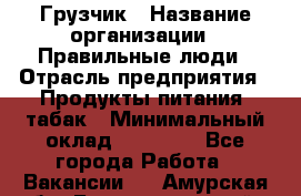 Грузчик › Название организации ­ Правильные люди › Отрасль предприятия ­ Продукты питания, табак › Минимальный оклад ­ 30 000 - Все города Работа » Вакансии   . Амурская обл.,Благовещенский р-н